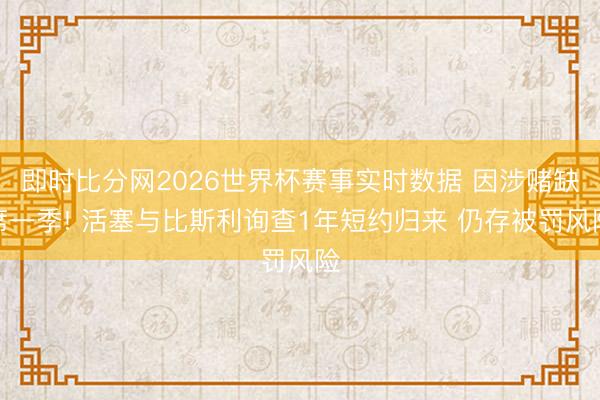 即时比分网2026世界杯赛事实时数据 因涉赌缺席一季! 活塞与比斯利询查1年短约归来 仍存被罚风险