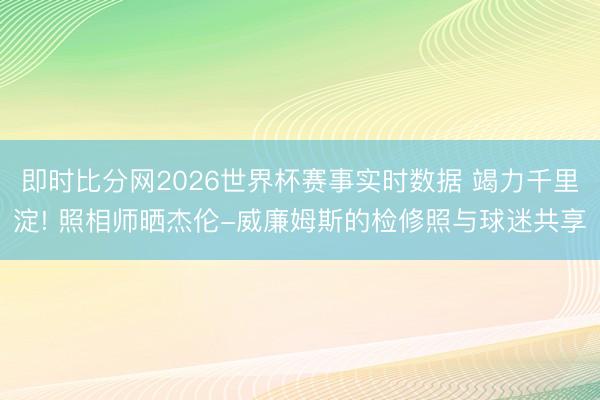 即时比分网2026世界杯赛事实时数据 竭力千里淀! 照相师晒杰伦-威廉姆斯的检修照与球迷共享