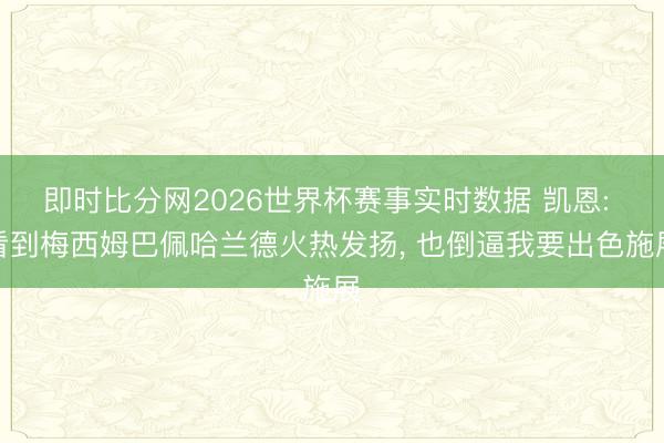 即时比分网2026世界杯赛事实时数据 凯恩: 看到梅西姆巴佩哈兰德火热发扬, 也倒逼我要出色施展