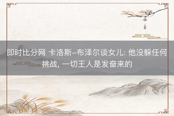 即时比分网 卡洛斯-布泽尔谈女儿: 他没躲任何挑战, 一切王人是发奋来的