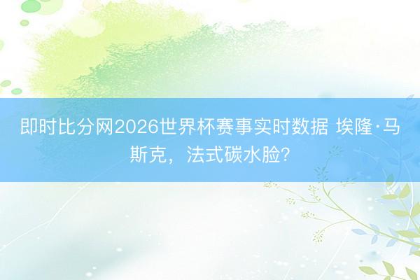 即时比分网2026世界杯赛事实时数据 埃隆·马斯克,法式碳水脸?