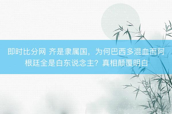 即时比分网 齐是隶属国,为何巴西多混血而阿根廷全是白东说念主?真相颠覆明白