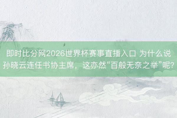 即时比分网2026世界杯赛事直播入口 为什么说孙晓云连任书协主席,这亦然“百般无奈之举”呢?