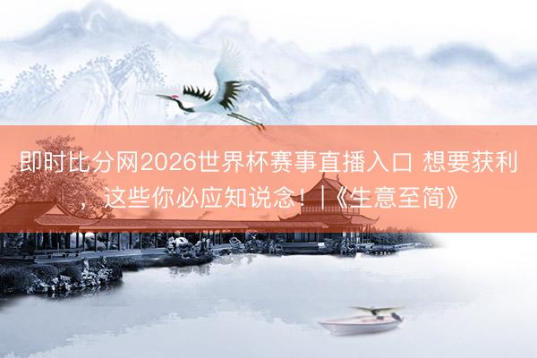 即时比分网2026世界杯赛事直播入口 想要获利,这些你必应知说念!|《生意至简》