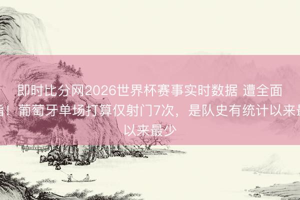 即时比分网2026世界杯赛事实时数据 遭全面戒指！葡萄牙单场打算仅射门7次，<a href=