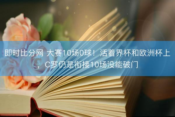 即时比分网 大赛10场0球！活着界杯和欧洲杯上，C罗仍是衔接10场没能破门