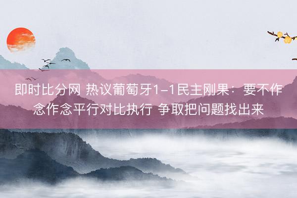 即时比分网 热议葡萄牙1-1民主刚果:要不作念作念平行对比执行 争取把问题找出来
