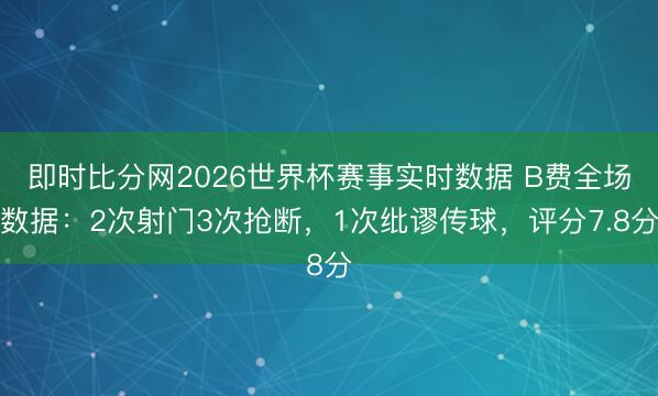 即时比分网2026世界杯赛事实时数据 B费全场数据：2次射门3次抢断，1次纰谬传球，评分7.8分