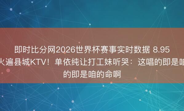 即时比分网2026世界杯赛事实时数据 8.95分心曲火遍县城KTV!单依纯让打工妹听哭:这唱的即是咱的命啊