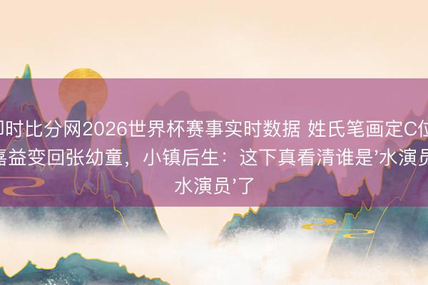 即时比分网2026世界杯赛事实时数据 姓氏笔画定C位!张嘉益变回张幼童,小镇后生:这下真看清谁是'水演员'了