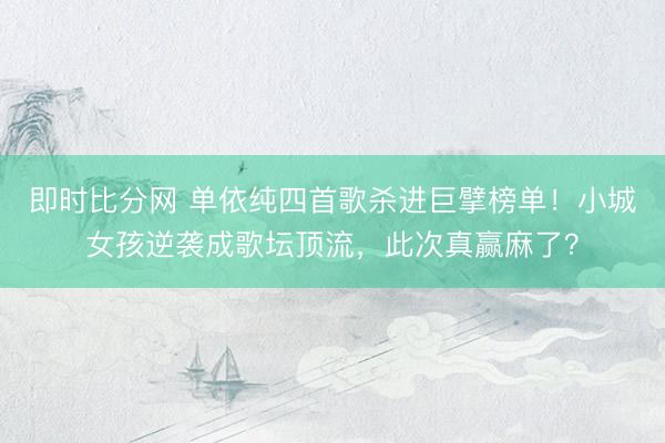 即时比分网 单依纯四首歌杀进巨擘榜单！小城女孩逆袭成歌坛顶流，此次真赢麻了？